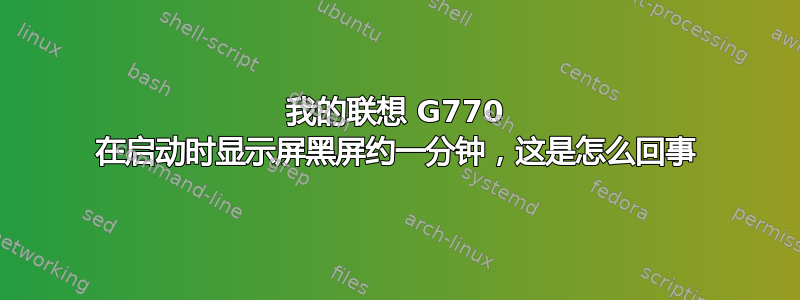 我的联想 G770 在启动时显示屏黑屏约一分钟，这是怎么回事