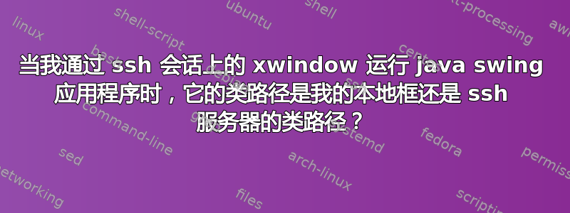 当我通过 ssh 会话上的 xwindow 运行 java swing 应用程序时，它的类路径是我的本地框还是 ssh 服务器的类路径？