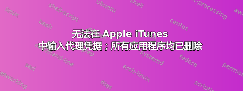 无法在 Apple iTunes 中输入代理凭据；所有应用程序均已删除