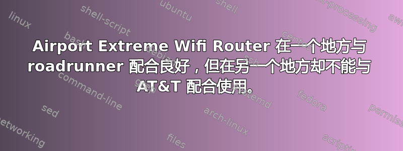 Airport Extreme Wifi Router 在一个地方与 roadrunner 配合良好，但在另一个地方却不能与 AT&T 配合使用。