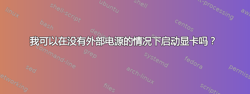 我可以在没有外部电源的情况下启动显卡吗？