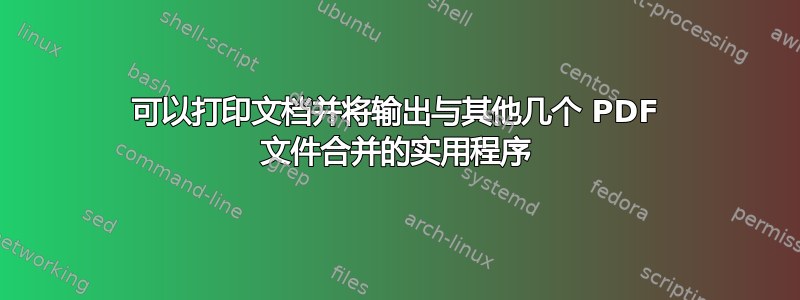 可以打印文档并将输出与其他几个 PDF 文件合并的实用程序