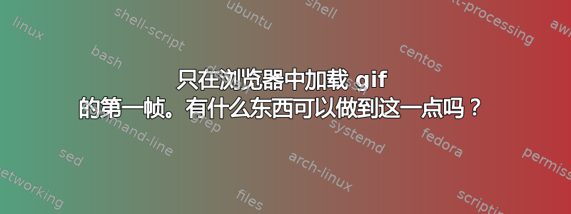 只在浏览器中加载 gif 的第一帧。有什么东西可以做到这一点吗？