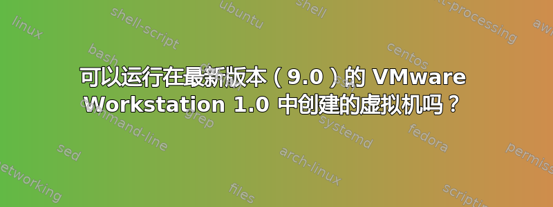 可以运行在最新版本（9.0）的 VMware Workstation 1.0 中创建的虚拟机吗？