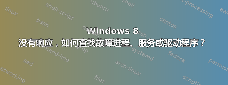 Windows 8 没有响应，如何查找故障进程、服务或驱动程序？