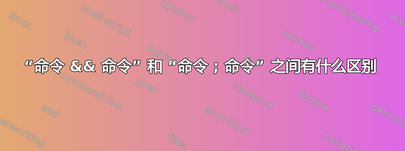 “命令 && 命令” 和 “命令 ; 命令” 之间有什么区别