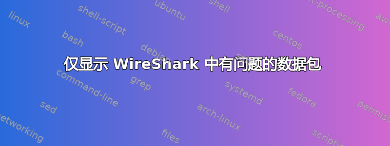 仅显示 WireShark 中有问题的数据包