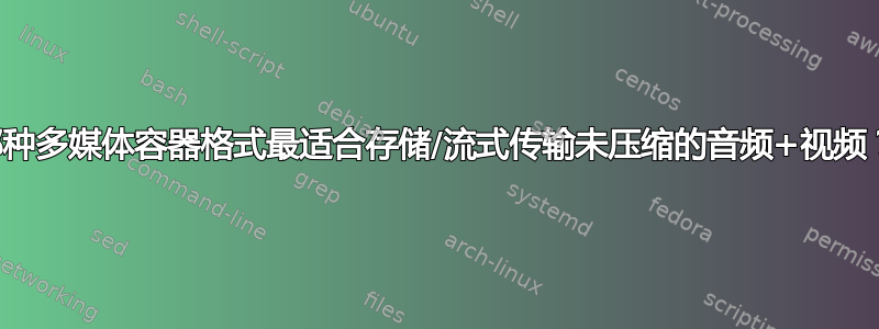 哪种多媒体容器格式最适合存储/流式传输未压缩的音频+视频？