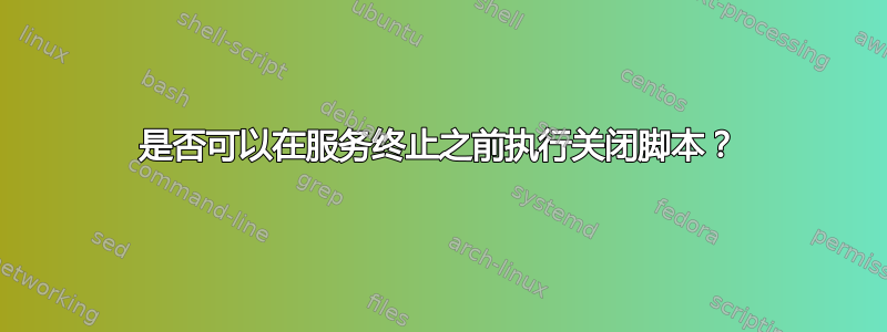 是否可以在服务终止之前执行关闭脚本？