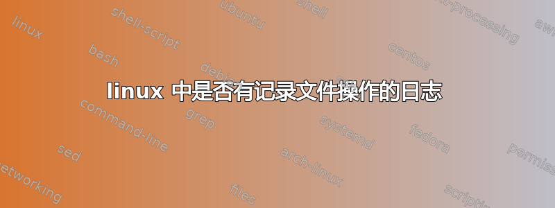 linux 中是否有记录文件操作的日志