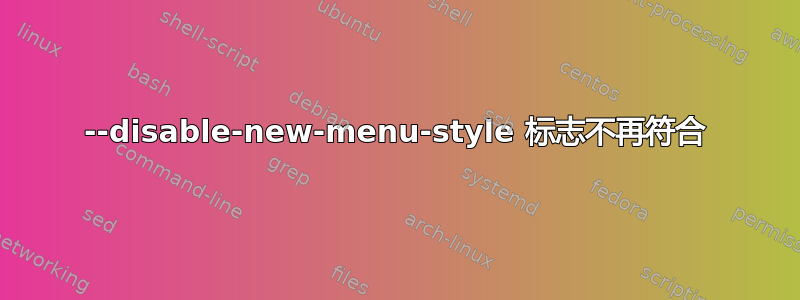 --disable-new-menu-style 标志不再符合