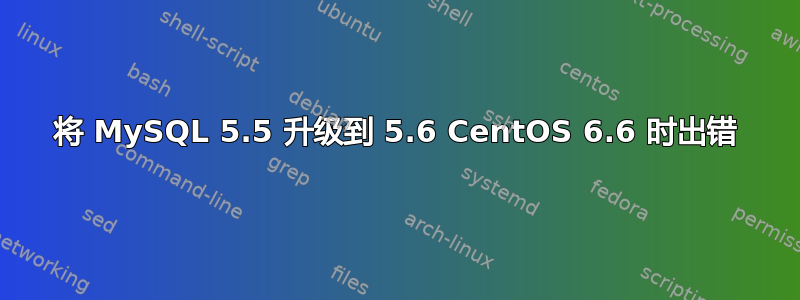 将 MySQL 5.5 升级到 5.6 CentOS 6.6 时出错