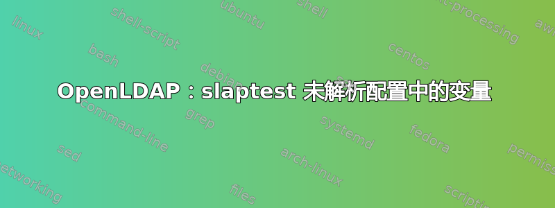 OpenLDAP：slaptest 未解析配置中的变量