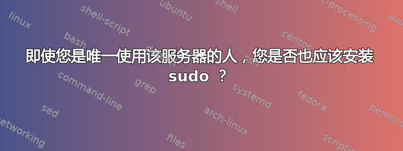 即使您是唯一使用该服务器的人，您是否也应该安装 sudo ？