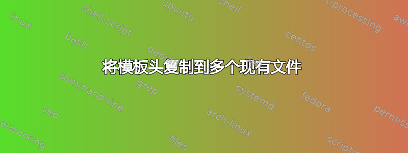 将模板头复制到多个现有文件