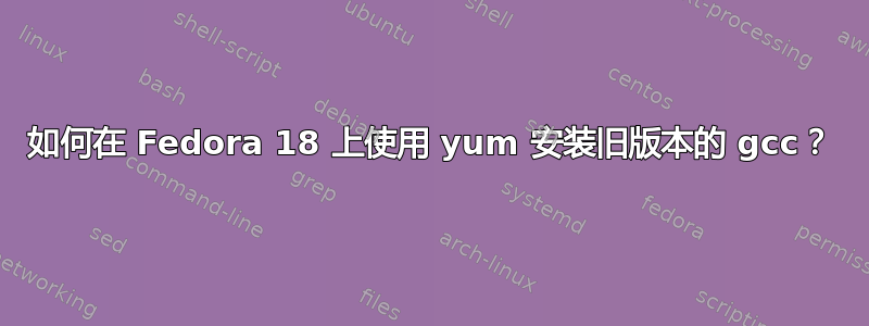 如何在 Fedora 18 上使用 yum 安装旧版本的 gcc？