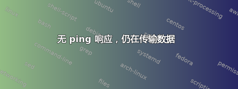 无 ping 响应，仍在传输数据 