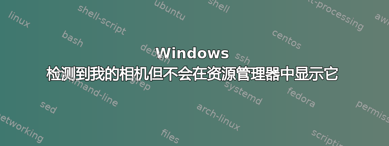 Windows 检测到我的相机但不会在资源管理器中显示它