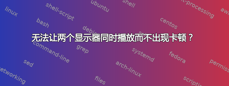 无法让两个显示器同时播放而不出现卡顿？