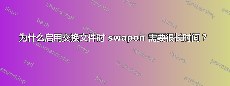 为什么启用交换文件时 swapon 需要很长时间？