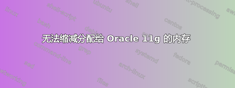 无法缩减分配给 Oracle 11g 的内存