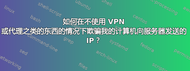 如何在不使用 VPN 或代理之类的东西的情况下欺骗我的计算机向服务器发送的 IP？