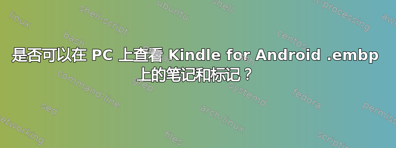 是否可以在 PC 上查看 Kindle for Android .embp 上的笔记和标记？