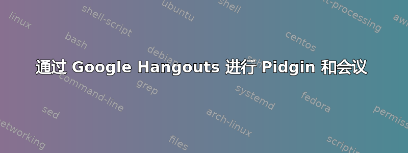 通过 Google Hangouts 进行 Pidgin 和会议