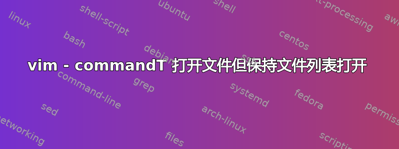 vim - commandT 打开文件但保持文件列表打开