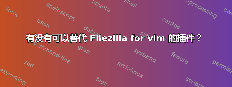 有没有可以替代 Filezilla for vim 的插件？