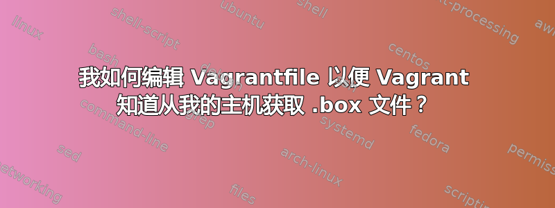 我如何编辑 Vagrantfile 以便 Vagrant 知道从我的主机获取 .box 文件？