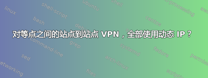 对等点之间的站点到站点 VPN，全部使用动态 IP？