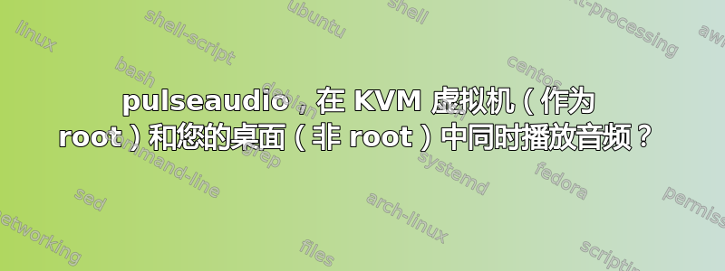 pulseaudio，在 KVM 虚拟机（作为 root）和您的桌面（非 root）中同时播放音频？