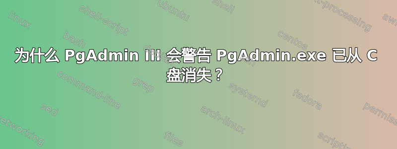 为什么 PgAdmin III 会警告 PgAdmin.exe 已从 C 盘消失？