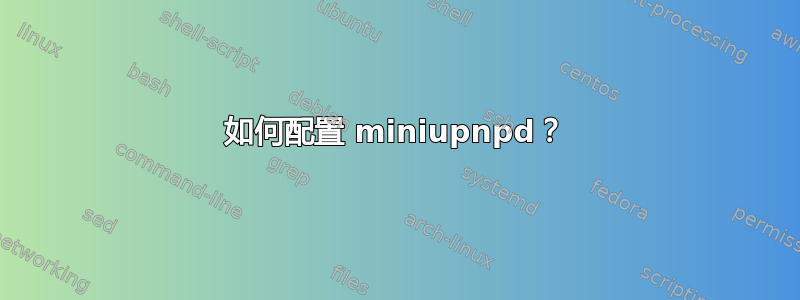 如何配置 miniupnpd？