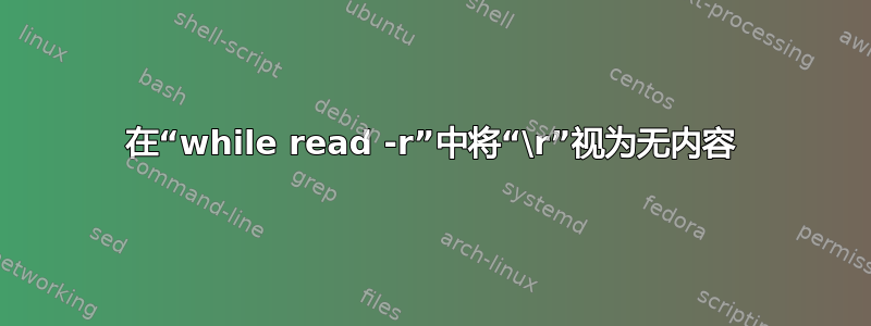 在“while read -r”中将“\r”视为无内容