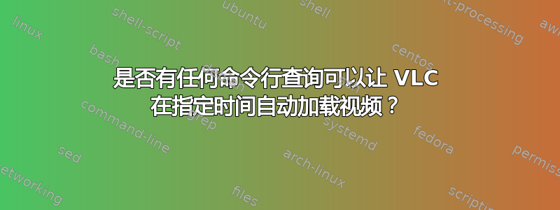 是否有任何命令行查询可以让 VLC 在指定时间自动加载视频？