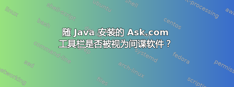 随 Java 安装的 Ask.com 工具栏是否被视为间谍软件？