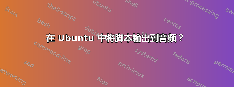 在 Ubuntu 中将脚本输出到音频？