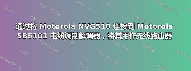 通过将 Motorola NVG510 连接到 Motorola SB5101 电缆调制解调器，将其用作无线路由器