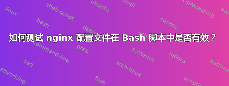 如何测试 nginx 配置文件在 Bash 脚本中是否有效？