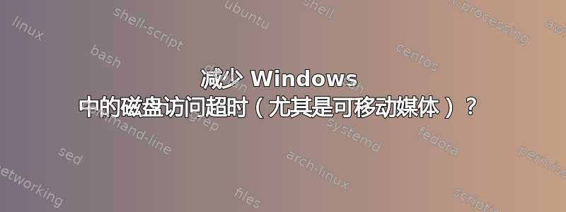 减少 Windows 中的磁盘访问超时（尤其是可移动媒体）？