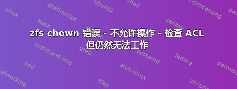 zfs chown 错误 - 不允许操作 - 检查 ACL 但仍然无法工作