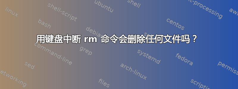 用键盘中断 rm 命令会删除任何文件吗？