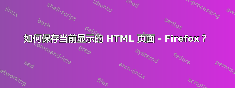 如何保存当前显示的 HTML 页面 - Firefox？