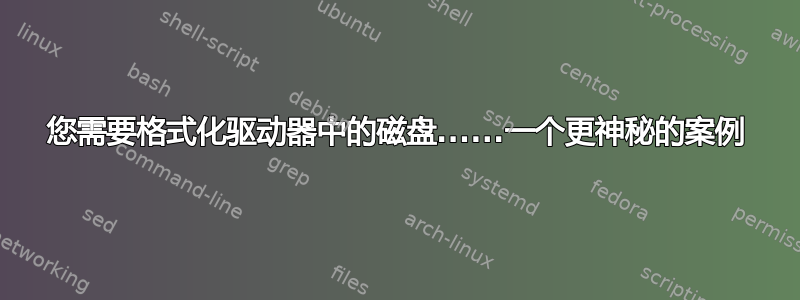 您需要格式化驱动器中的磁盘......一个更神秘的案例