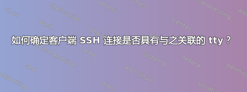 如何确定客户端 SSH 连接是否具有与之关联的 tty？