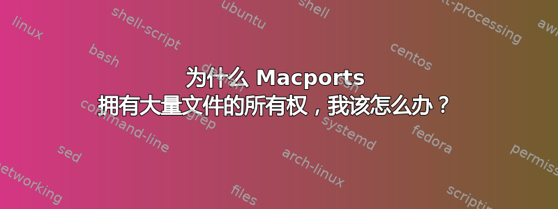 为什么 Macports 拥有大量文件的所有权，我该怎么办？