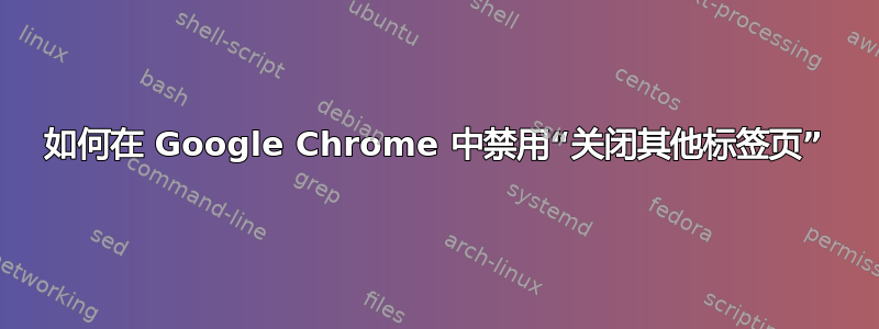 如何在 Google Chrome 中禁用“关闭其他标签页”