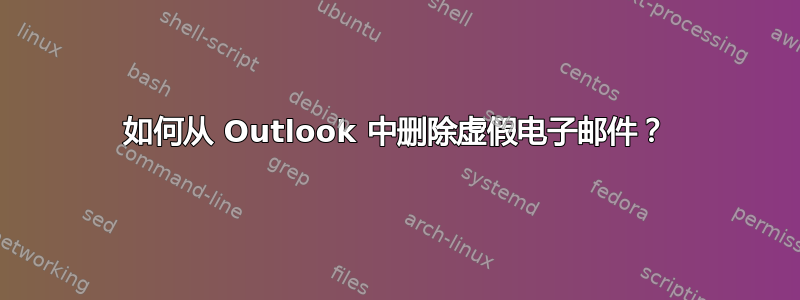 如何从 Outlook 中删除虚假电子邮件？